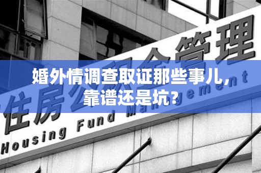 乐平婚外情调查取证那些事儿，靠谱还是坑？
