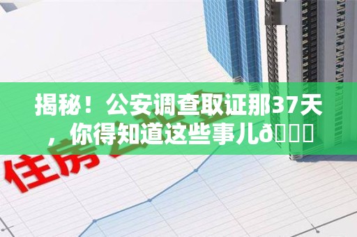 乐平揭秘！公安调查取证那37天，你得知道这些事儿😎