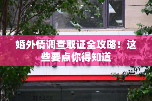乐平婚外情调查取证全攻略！这些要点你得知道