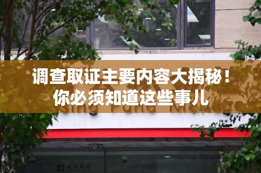 乐平调查取证主要内容大揭秘！你必须知道这些事儿