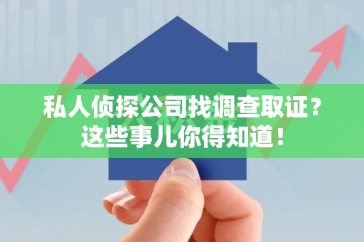 乐平私人侦探公司找调查取证？这些事儿你得知道！