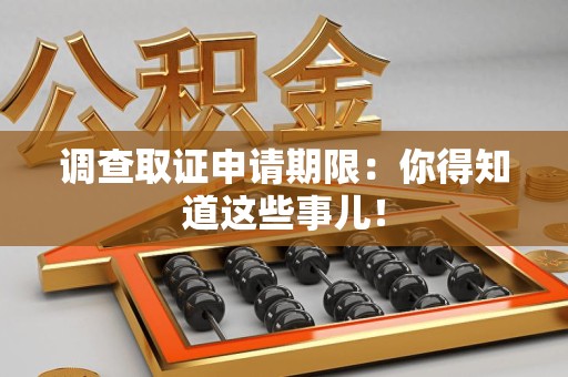 乐平调查取证申请期限：你得知道这些事儿！