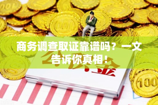 乐平商务调查取证靠谱吗？一文告诉你真相！