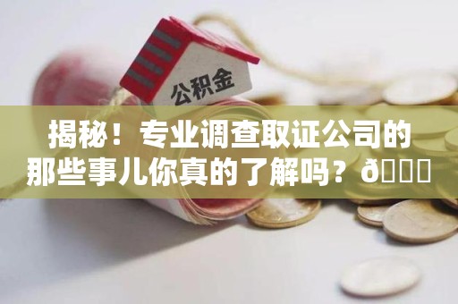 乐平揭秘！专业调查取证公司的那些事儿你真的了解吗？😎
