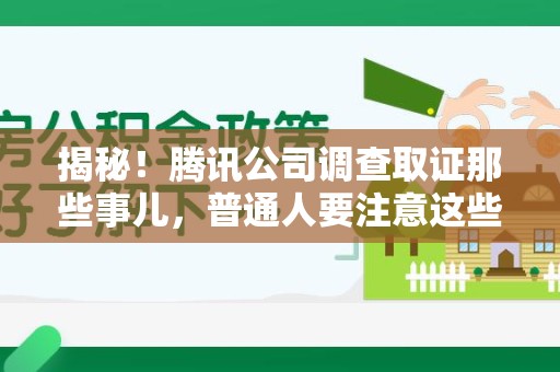乐平揭秘！腾讯公司调查取证那些事儿，普通人要注意这些细节