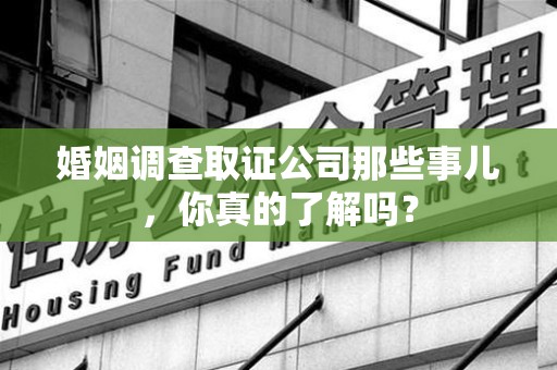 乐平婚姻调查取证公司那些事儿，你真的了解吗？