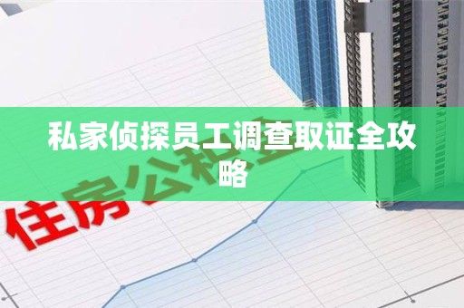 乐平私家侦探员工调查取证全攻略